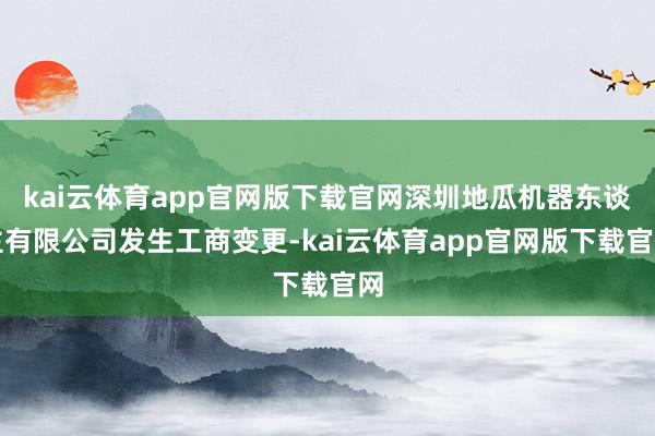 kai云体育app官网版下载官网深圳地瓜机器东谈主有限公司发生工商变更-kai云体育app官网版下载官网