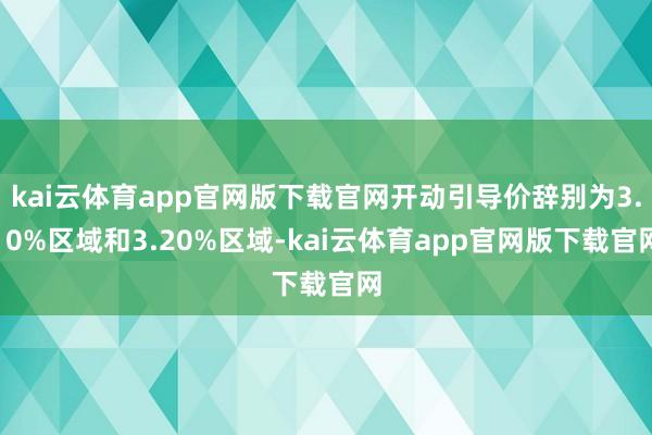 kai云体育app官网版下载官网开动引导价辞别为3.10%区域和3.20%区域-kai云体育app官网版下载官网