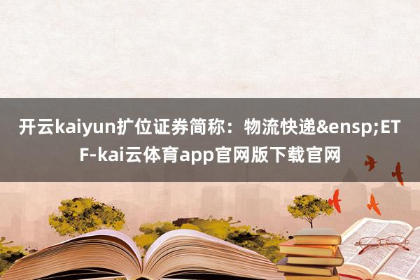 开云kaiyun扩位证券简称：物流快递&ensp;ETF-kai云体育app官网版下载官网