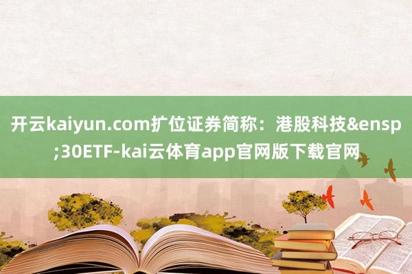 开云kaiyun.com扩位证券简称:港股科技 30ETF-kai云体育app官网版下载官网