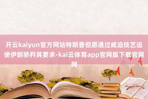 开云kaiyun官方网站特朗普但愿通过威迫技艺迫使伊朗骄矜其要求-kai云体育app官网版下载官网