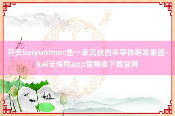 开云kaiyunImec是一家沉寂的半导体研发集团-kai云体育app官网版下载官网