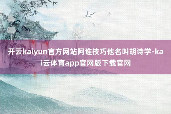 开云kaiyun官方网站阿谁技巧他名叫胡诗学-kai云体育app官网版下载官网
