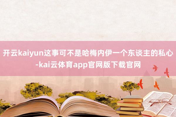 开云kaiyun这事可不是哈梅内伊一个东谈主的私心-kai云体育app官网版下载官网