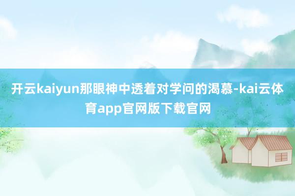 开云kaiyun那眼神中透着对学问的渴慕-kai云体育app官网版下载官网