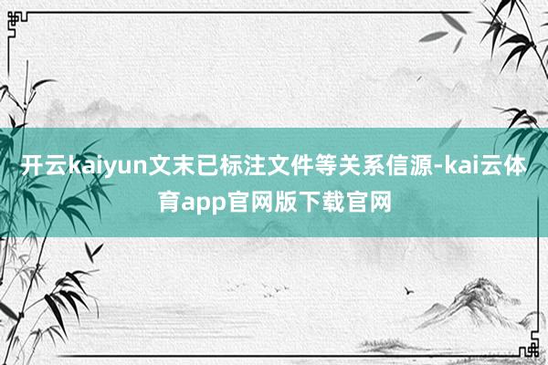 开云kaiyun文末已标注文件等关系信源-kai云体育app官网版下载官网