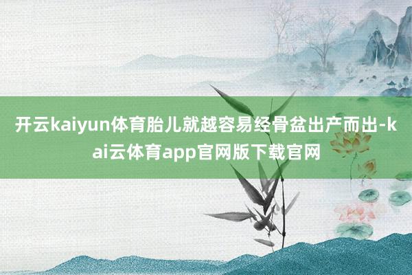 开云kaiyun体育胎儿就越容易经骨盆出产而出-kai云体育app官网版下载官网