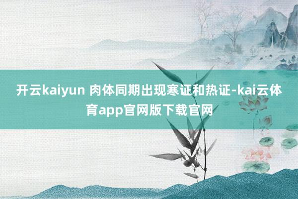 开云kaiyun 肉体同期出现寒证和热证-kai云体育app官网版下载官网