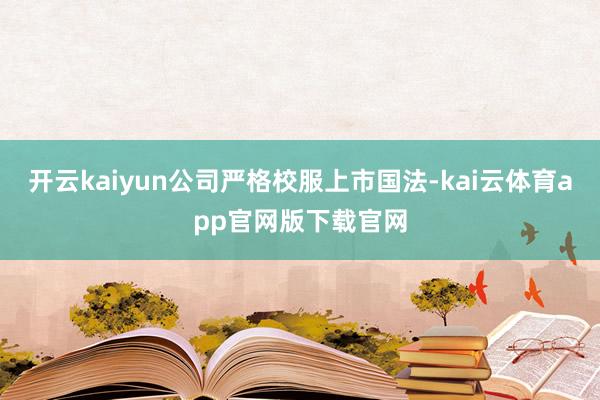 开云kaiyun公司严格校服上市国法-kai云体育app官网版下载官网