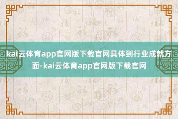 kai云体育app官网版下载官网　　具体到行业成就方面-kai云体育app官网版下载官网