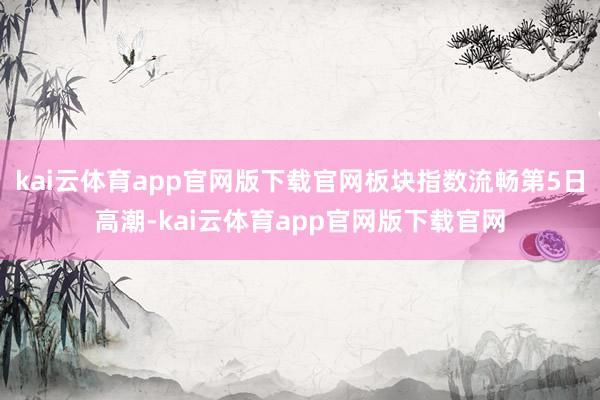 kai云体育app官网版下载官网板块指数流畅第5日高潮-kai云体育app官网版下载官网