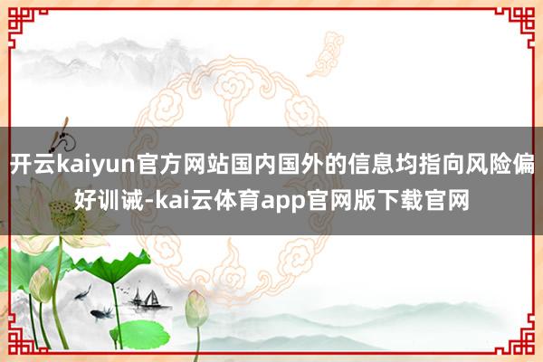 开云kaiyun官方网站国内国外的信息均指向风险偏好训诫-kai云体育app官网版下载官网