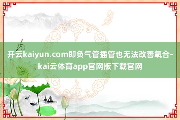 开云kaiyun.com即负气管插管也无法改善氧合-kai云体育app官网版下载官网
