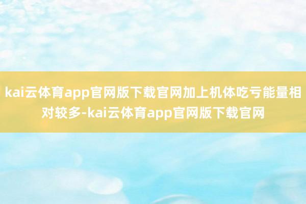 kai云体育app官网版下载官网加上机体吃亏能量相对较多-kai云体育app官网版下载官网