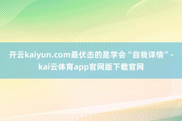 开云kaiyun.com最伏击的是学会“自我详情”-kai云体育app官网版下载官网