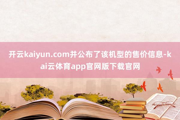 开云kaiyun.com并公布了该机型的售价信息-kai云体育app官网版下载官网