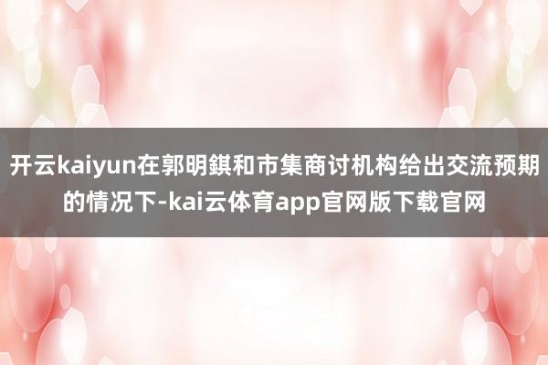 开云kaiyun在郭明錤和市集商讨机构给出交流预期的情况下-kai云体育app官网版下载官网