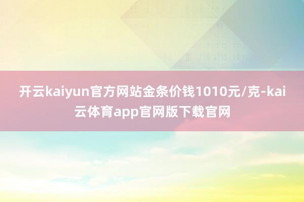 开云kaiyun官方网站金条价钱1010元/克-kai云体育app官网版下载官网