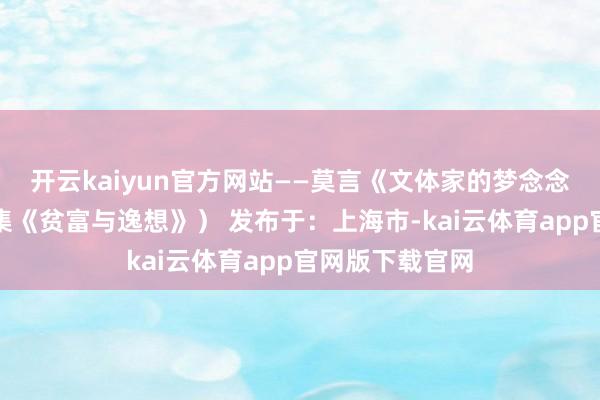 开云kaiyun官方网站——莫言《文体家的梦念念》(选自演讲集《贫富与逸想》) 发布于:上海市-kai云体育app官网版下载官网