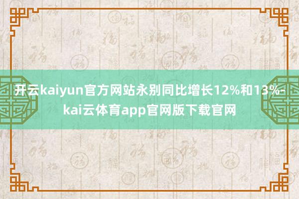 开云kaiyun官方网站永别同比增长12%和13%-kai云体育app官网版下载官网