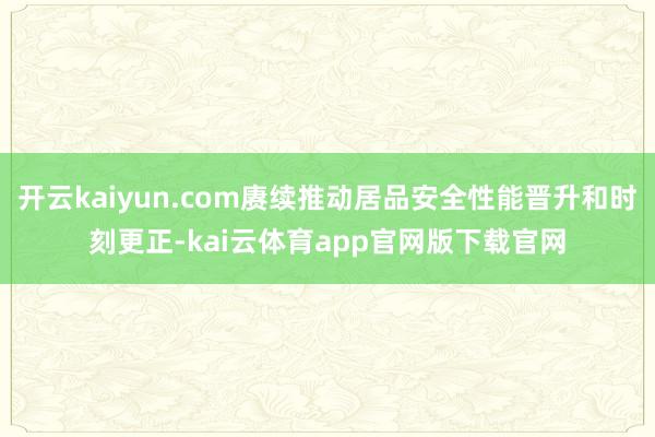 开云kaiyun.com赓续推动居品安全性能晋升和时刻更正-kai云体育app官网版下载官网