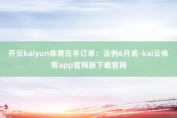 开云kaiyun体育在手订单:法例6月底-kai云体育app官网版下载官网