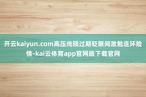 开云kaiyun.com高压线陨过期眨眼间激勉连环险情-kai云体育app官网版下载官网