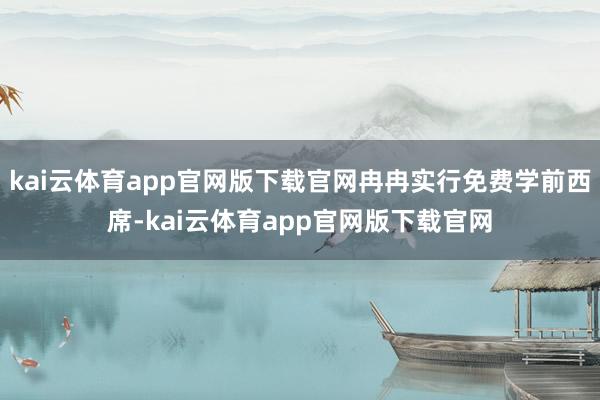 kai云体育app官网版下载官网冉冉实行免费学前西席-kai云体育app官网版下载官网