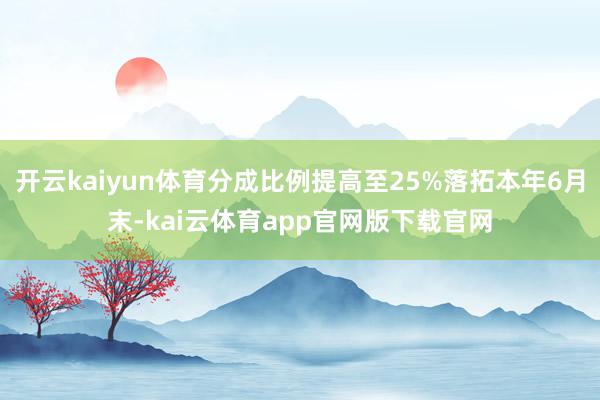 开云kaiyun体育分成比例提高至25%落拓本年6月末-kai云体育app官网版下载官网