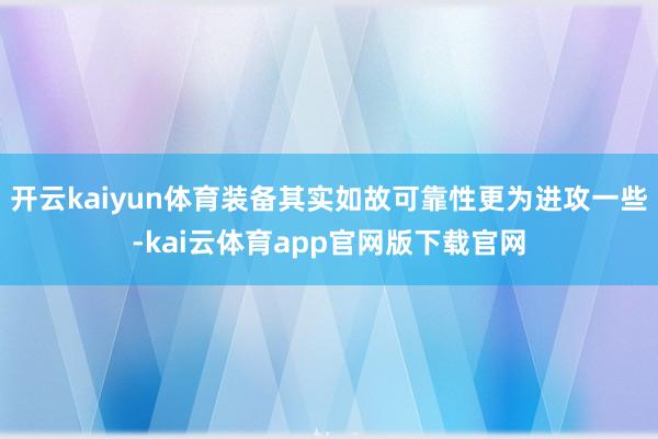 开云kaiyun体育装备其实如故可靠性更为进攻一些-kai云体育app官网版下载官网