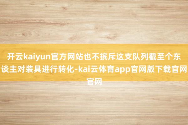 开云kaiyun官方网站也不摈斥这支队列截至个东谈主对装具进行转化-kai云体育app官网版下载官网