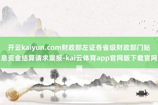 开云kaiyun.com财政部左证各省级财政部门贴息资金结算请求禀报-kai云体育app官网版下载官网