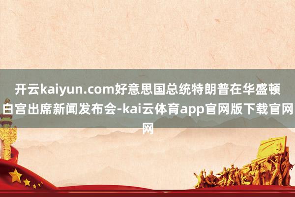 开云kaiyun.com好意思国总统特朗普在华盛顿白宫出席新闻发布会-kai云体育app官网版下载官网