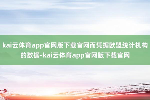 kai云体育app官网版下载官网而凭据欧盟统计机构的数据-kai云体育app官网版下载官网
