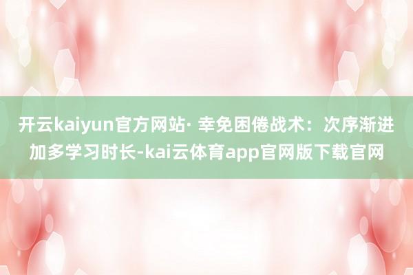 开云kaiyun官方网站· 幸免困倦战术:次序渐进加多学习时长-kai云体育app官网版下载官网
