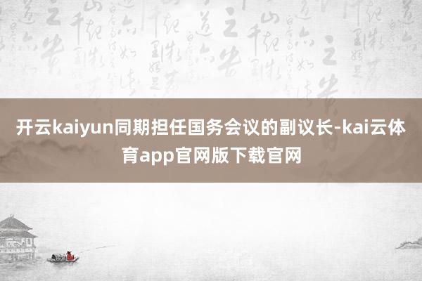 开云kaiyun同期担任国务会议的副议长-kai云体育app官网版下载官网