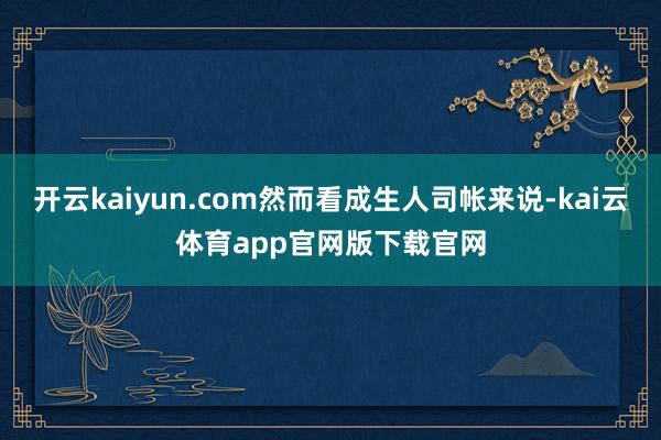 开云kaiyun.com然而看成生人司帐来说-kai云体育app官网版下载官网