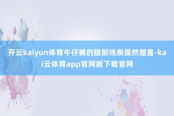 开云kaiyun体育牛仔裤的腿部线条骤然绷直-kai云体育app官网版下载官网