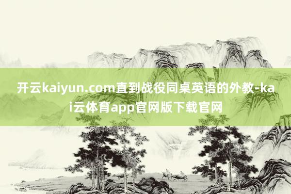 开云kaiyun.com直到战役同桌英语的外教-kai云体育app官网版下载官网