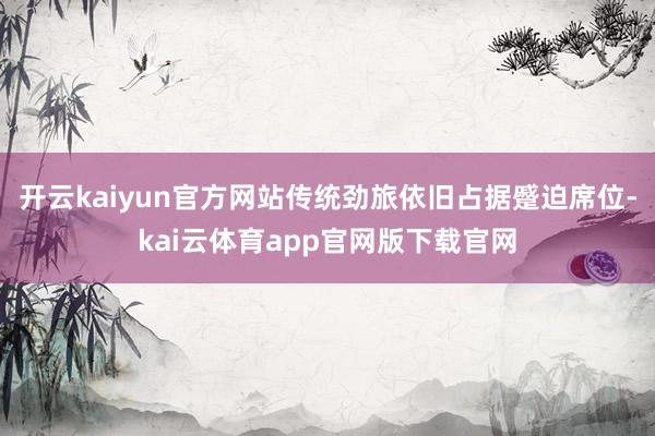 开云kaiyun官方网站传统劲旅依旧占据蹙迫席位-kai云体育app官网版下载官网