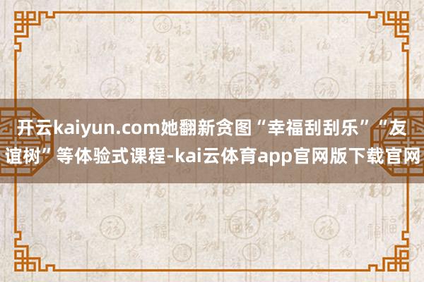 开云kaiyun.com她翻新贪图“幸福刮刮乐”“友谊树”等体验式课程-kai云体育app官网版下载官网