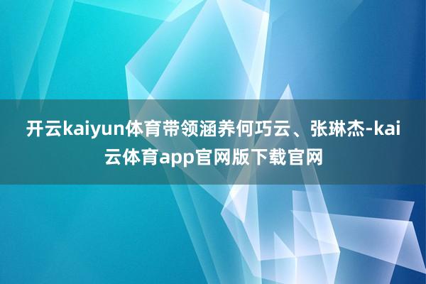 开云kaiyun体育带领涵养何巧云、张琳杰-kai云体育app官网版下载官网