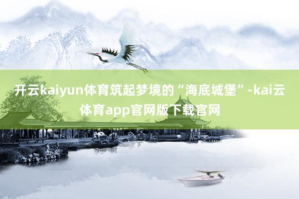 开云kaiyun体育筑起梦境的“海底城堡”-kai云体育app官网版下载官网