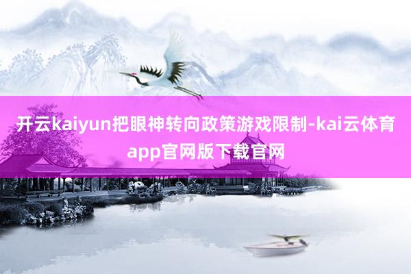 开云kaiyun把眼神转向政策游戏限制-kai云体育app官网版下载官网