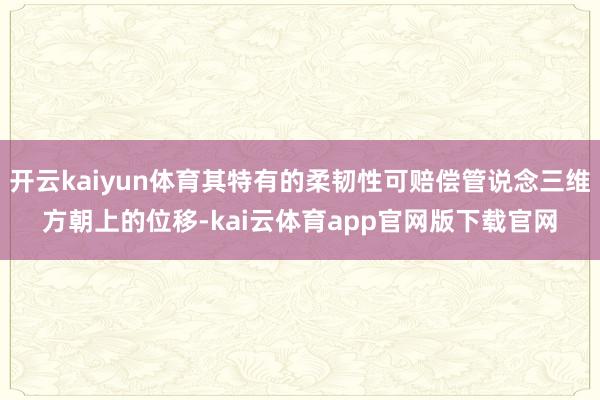 开云kaiyun体育其特有的柔韧性可赔偿管说念三维方朝上的位移-kai云体育app官网版下载官网