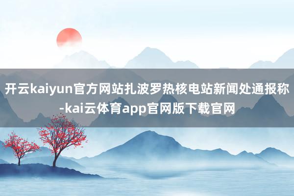 开云kaiyun官方网站扎波罗热核电站新闻处通报称-kai云体育app官网版下载官网