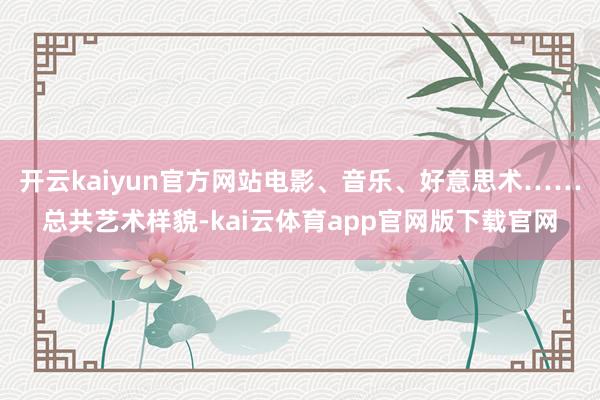 开云kaiyun官方网站电影、音乐、好意思术……总共艺术样貌-kai云体育app官网版下载官网