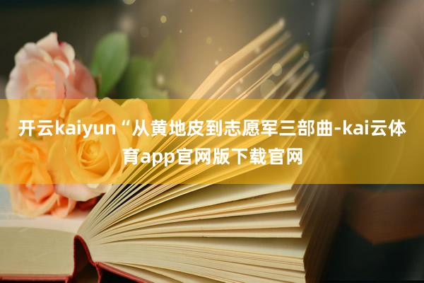 开云kaiyun“从黄地皮到志愿军三部曲-kai云体育app官网版下载官网