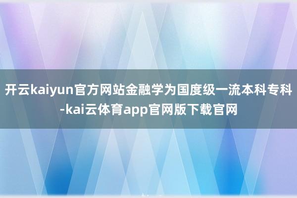 开云kaiyun官方网站金融学为国度级一流本科专科-kai云体育app官网版下载官网