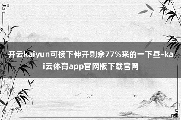 开云kaiyun可接下伸开剩余77%来的一下昼-kai云体育app官网版下载官网